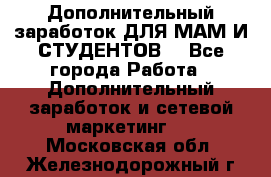 Дополнительный заработок ДЛЯ МАМ И СТУДЕНТОВ. - Все города Работа » Дополнительный заработок и сетевой маркетинг   . Московская обл.,Железнодорожный г.